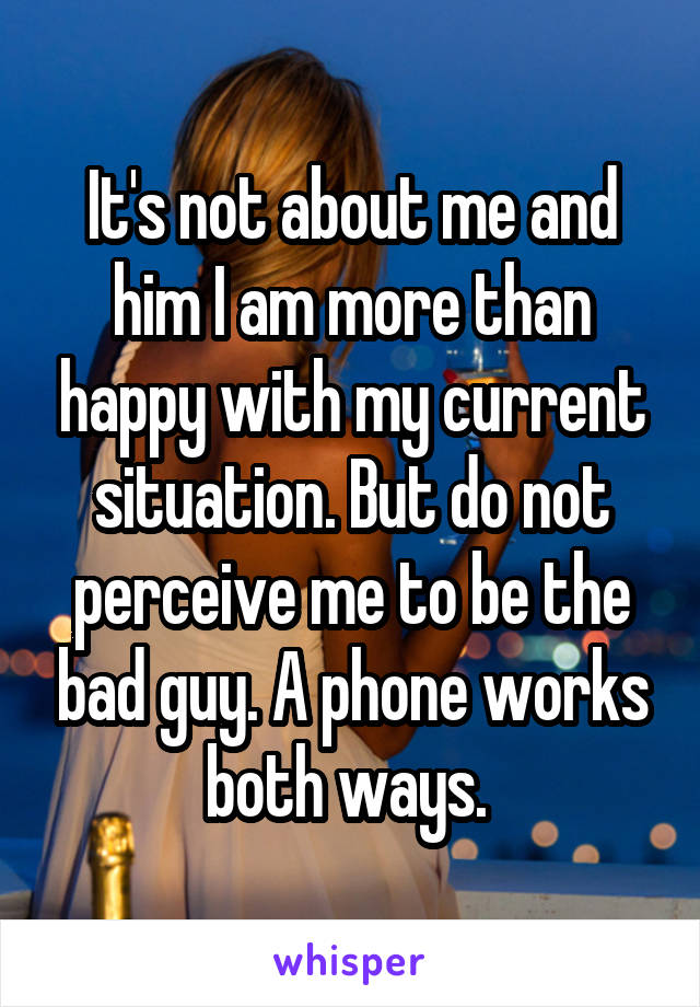 It's not about me and him I am more than happy with my current situation. But do not perceive me to be the bad guy. A phone works both ways. 