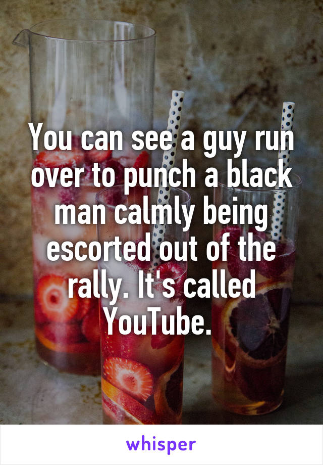 You can see a guy run over to punch a black man calmly being escorted out of the rally. It's called YouTube. 