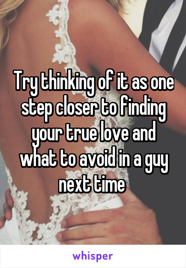 Try thinking of it as one step closer to finding your true love and what to avoid in a guy next time 