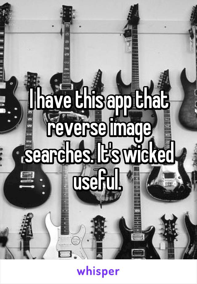 I have this app that reverse image searches. It's wicked useful. 