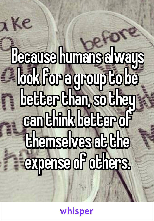 Because humans always look for a group to be better than, so they can think better of themselves at the expense of others.