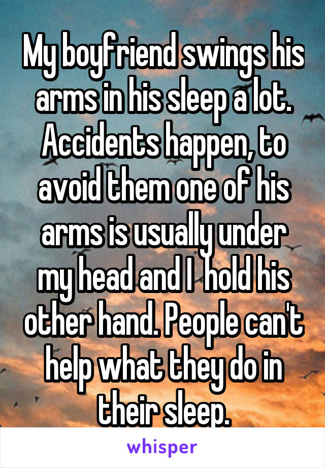 My boyfriend swings his arms in his sleep a lot. Accidents happen, to avoid them one of his arms is usually under my head and I  hold his other hand. People can't help what they do in their sleep.