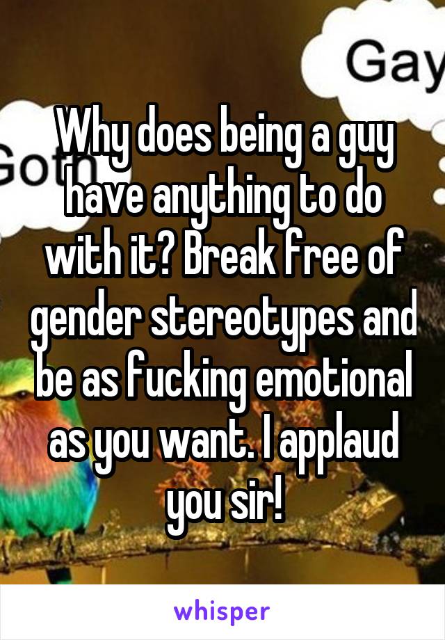 Why does being a guy have anything to do with it? Break free of gender stereotypes and be as fucking emotional as you want. I applaud you sir!