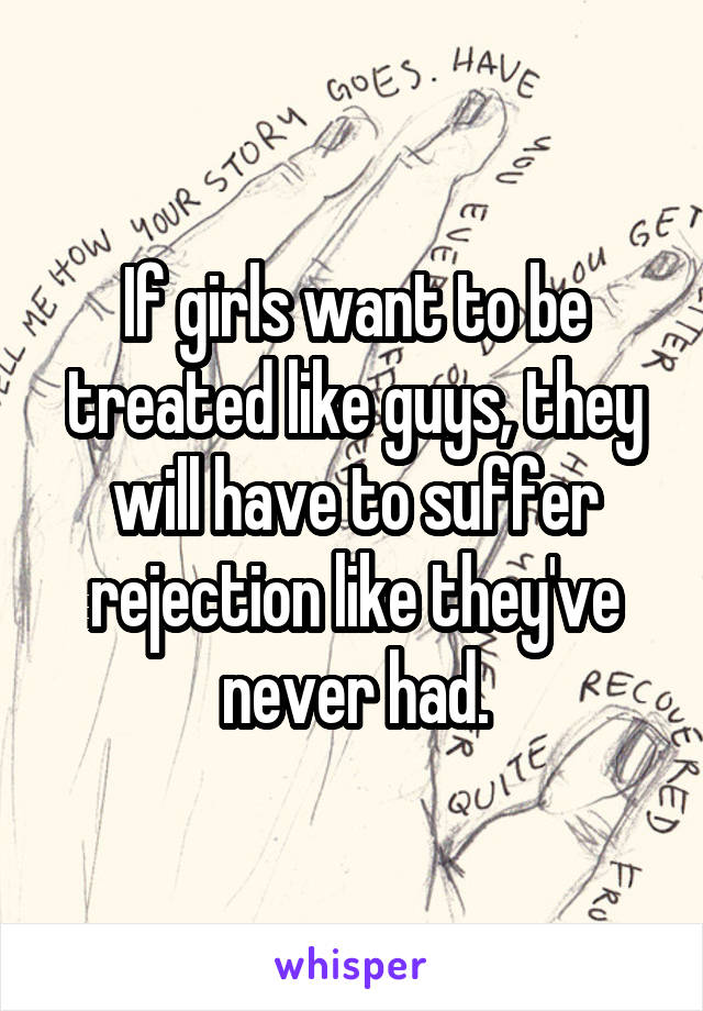 If girls want to be treated like guys, they will have to suffer rejection like they've never had.