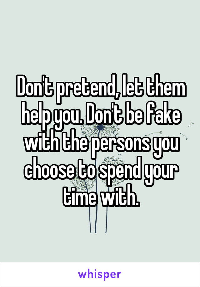 Don't pretend, let them help you. Don't be fake with the persons you choose to spend your time with.