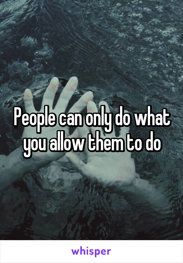 People can only do what you allow them to do