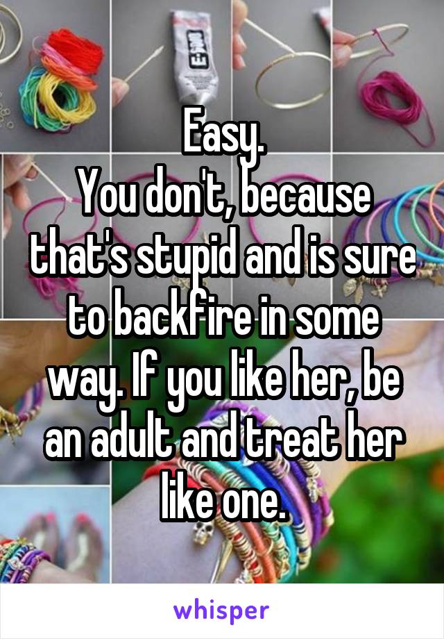 Easy.
You don't, because that's stupid and is sure to backfire in some way. If you like her, be an adult and treat her like one.