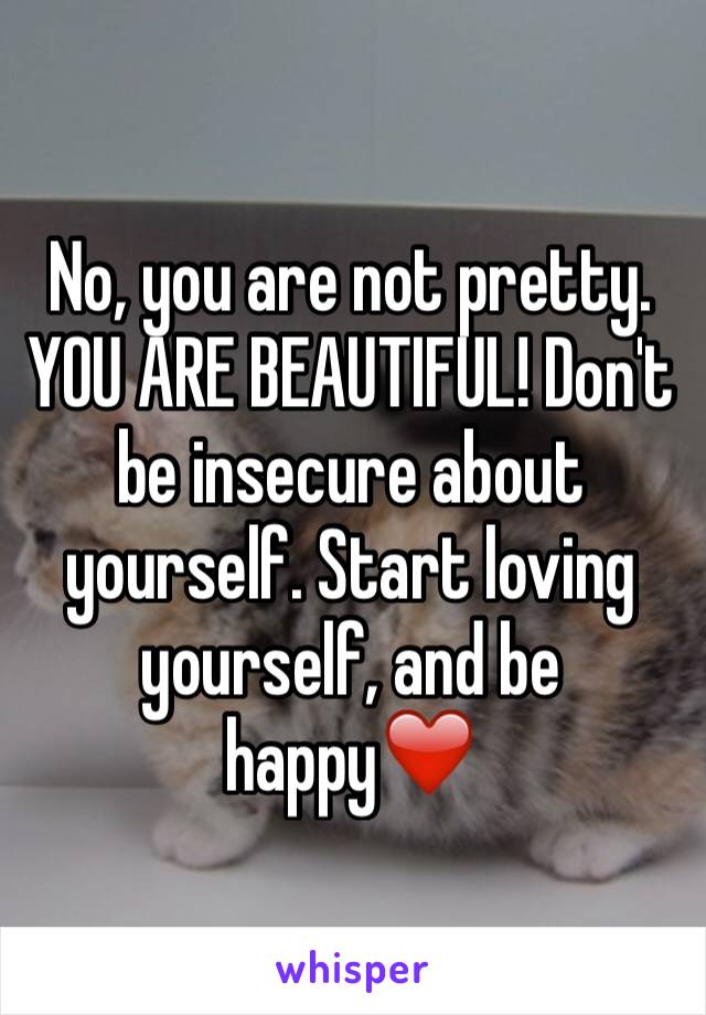 No, you are not pretty. YOU ARE BEAUTIFUL! Don't be insecure about yourself. Start loving yourself, and be happy❤️