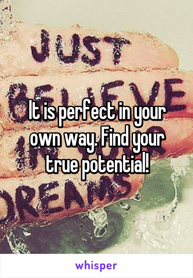 It is perfect in your own way. Find your true potential!