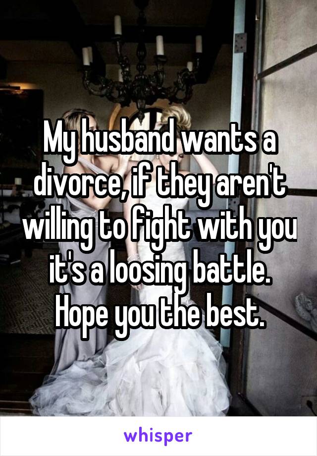 My husband wants a divorce, if they aren't willing to fight with you it's a loosing battle. Hope you the best.