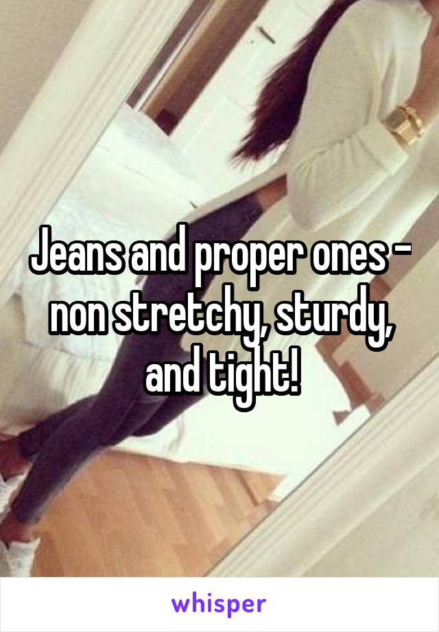 Jeans and proper ones - non stretchy, sturdy, and tight!