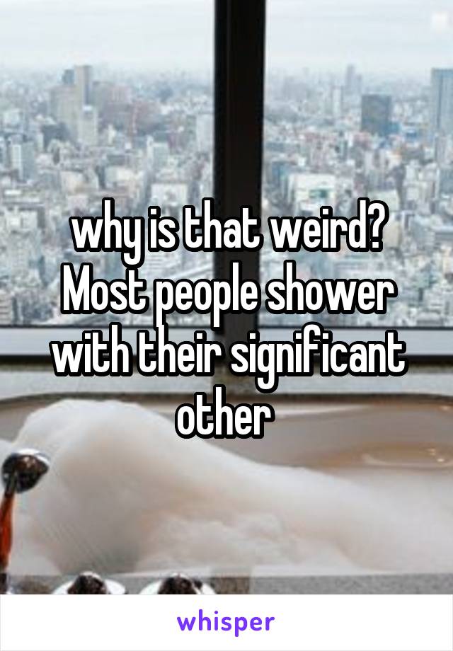 why is that weird? Most people shower with their significant other 