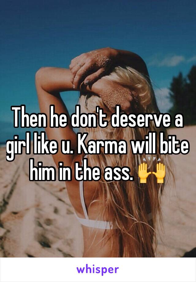 Then he don't deserve a girl like u. Karma will bite him in the ass. 🙌