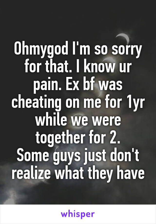 Ohmygod I'm so sorry for that. I know ur pain. Ex bf was cheating on me for 1yr while we were together for 2.
Some guys just don't realize what they have