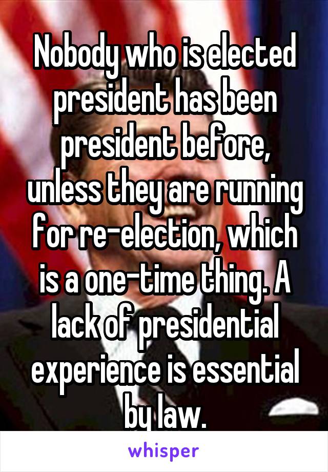 Nobody who is elected president has been president before, unless they are running for re-election, which is a one-time thing. A lack of presidential experience is essential by law.