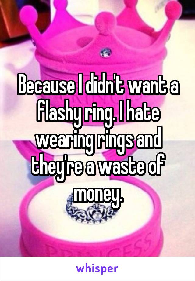 Because I didn't want a flashy ring. I hate wearing rings and they're a waste of money.