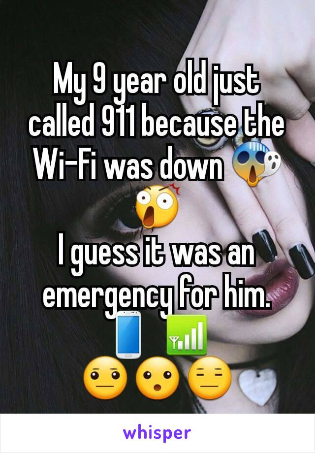 My 9 year old just called 911 because the Wi-Fi was down 😱😲
I guess it was an emergency for him.
📱 📶
😐😮😑