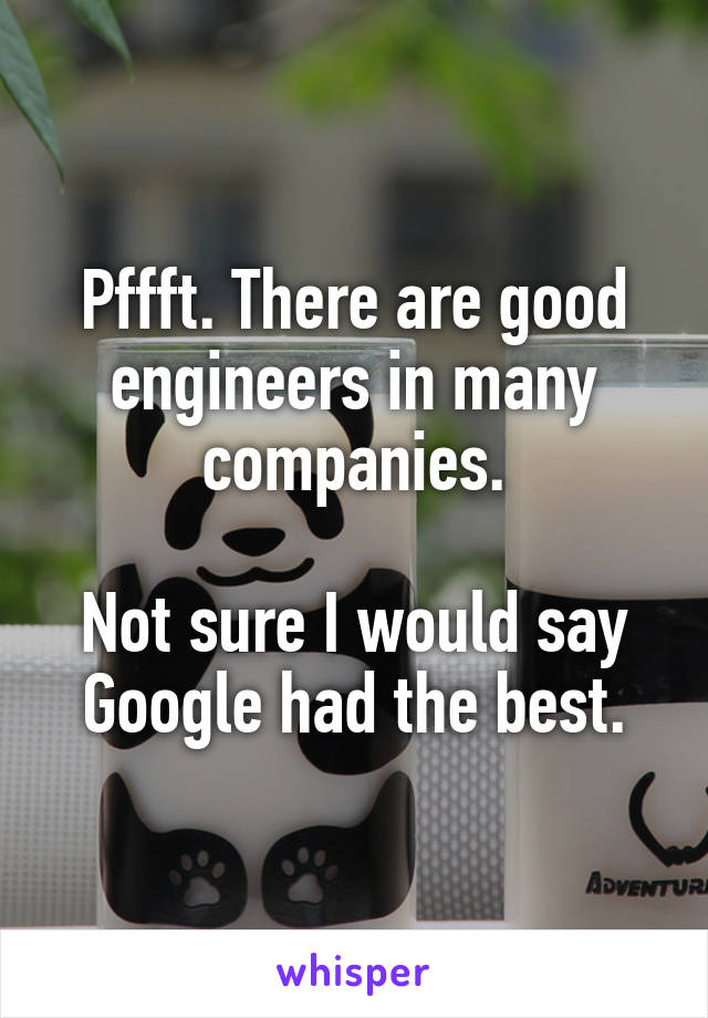 Pffft. There are good engineers in many companies.

Not sure I would say Google had the best.