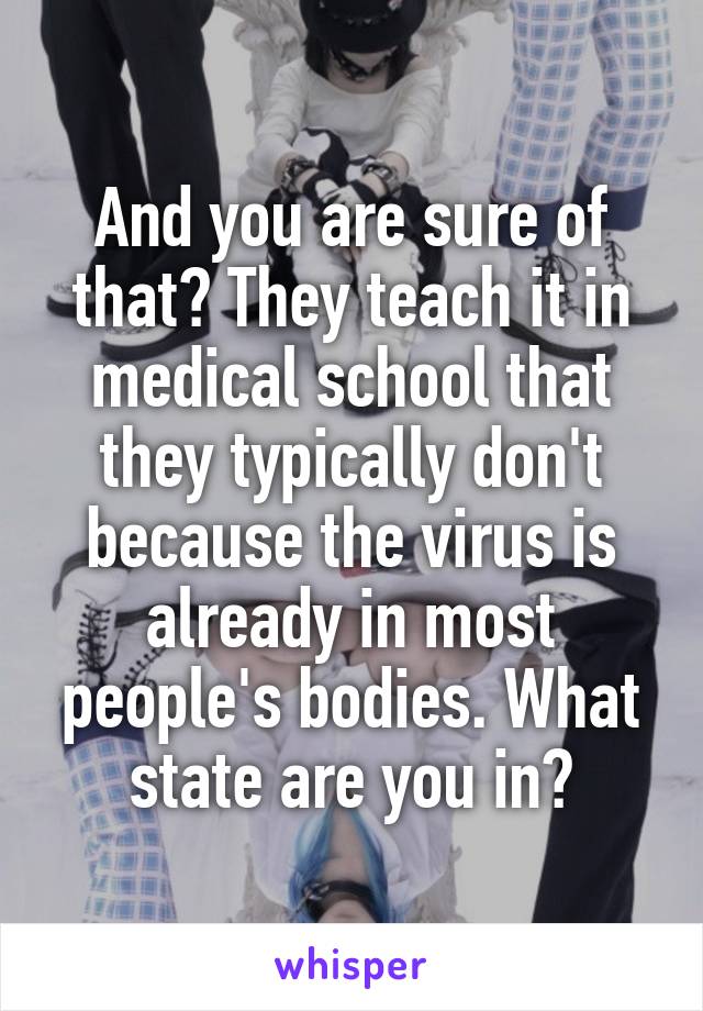 And you are sure of that? They teach it in medical school that they typically don't because the virus is already in most people's bodies. What state are you in?