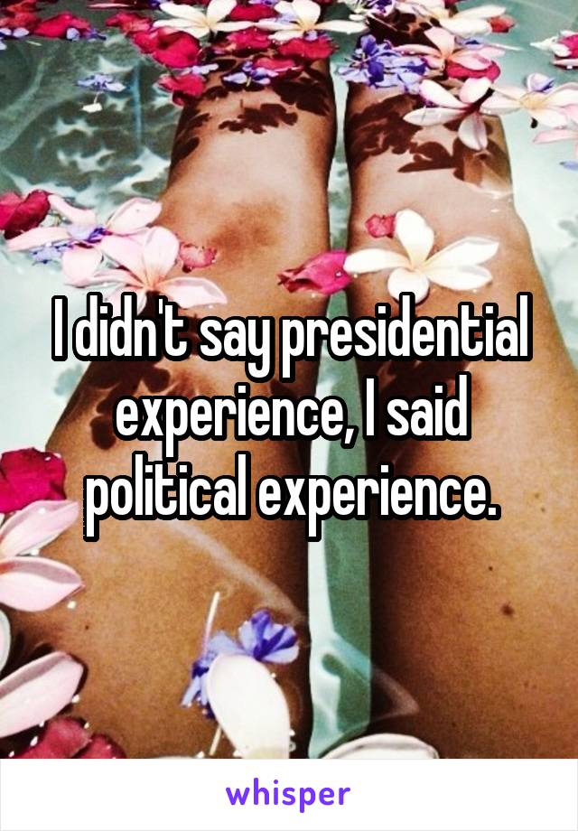 I didn't say presidential experience, I said political experience.