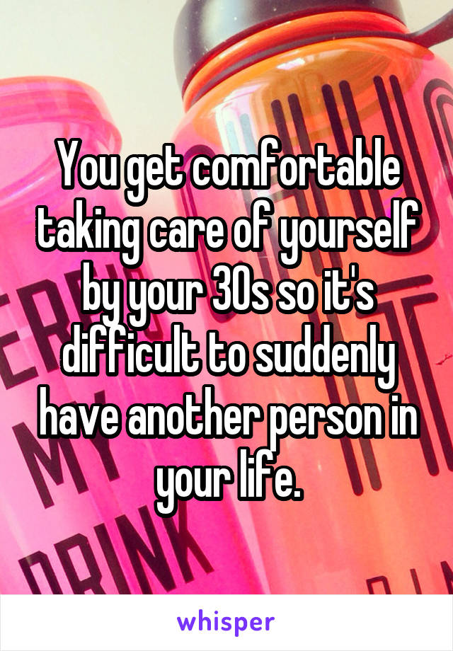 You get comfortable taking care of yourself by your 30s so it's difficult to suddenly have another person in your life.