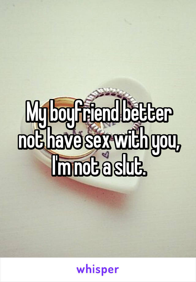 My boyfriend better not have sex with you, I'm not a slut.