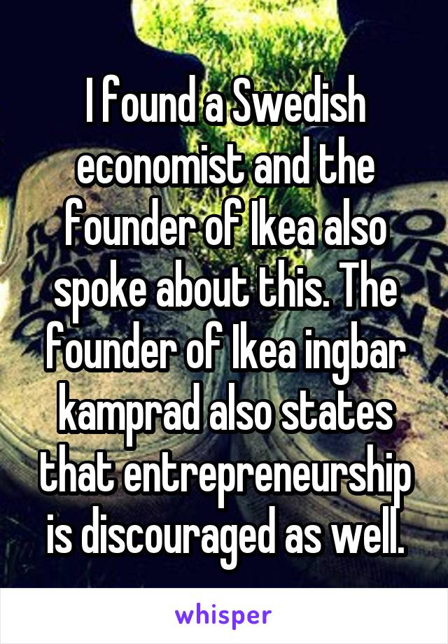 I found a Swedish economist and the founder of Ikea also spoke about this. The founder of Ikea ingbar kamprad also states that entrepreneurship is discouraged as well.