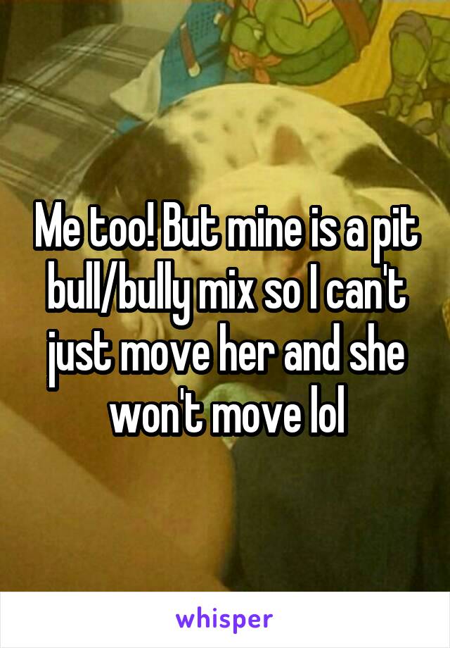 Me too! But mine is a pit bull/bully mix so I can't just move her and she won't move lol