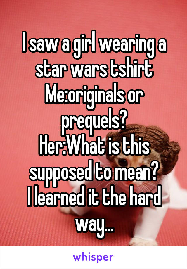 I saw a girl wearing a star wars tshirt
Me:originals or prequels?
Her:What is this supposed to mean?
I learned it the hard way...