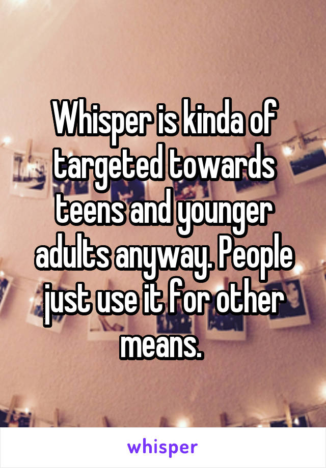 Whisper is kinda of targeted towards teens and younger adults anyway. People just use it for other means. 