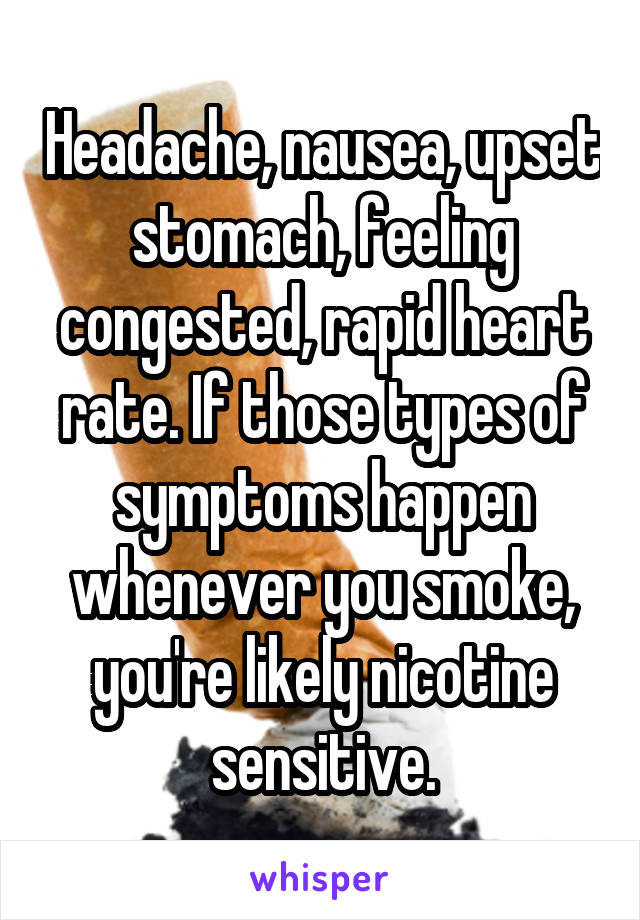 Headache, nausea, upset stomach, feeling congested, rapid heart rate. If those types of symptoms happen whenever you smoke, you're likely nicotine sensitive.