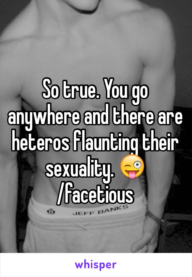 So true. You go anywhere and there are heteros flaunting their sexuality. 😜
/facetious 