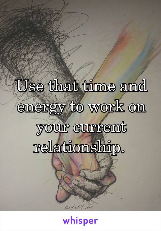 Use that time and energy to work on your current relationship. 