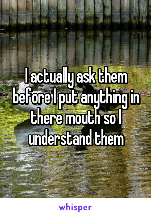 I actually ask them before I put anything in there mouth so I understand them