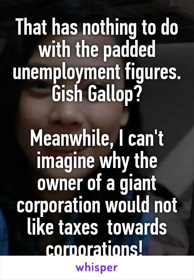 That has nothing to do with the padded unemployment figures. Gish Gallop?

Meanwhile, I can't imagine why the owner of a giant corporation would not like taxes  towards corporations! 