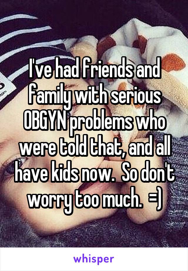 I've had friends and family with serious OBGYN problems who were told that, and all have kids now.  So don't worry too much.  =)