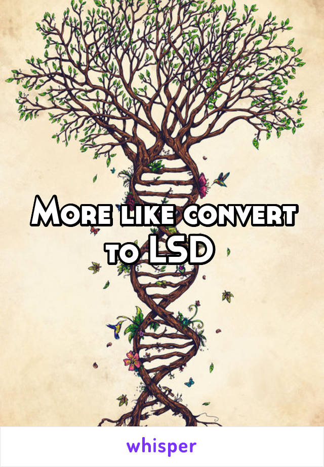 More like convert to LSD 