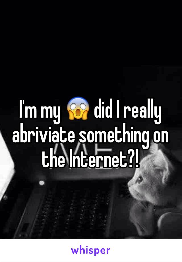 I'm my 😱 did I really abriviate something on the Internet?! 