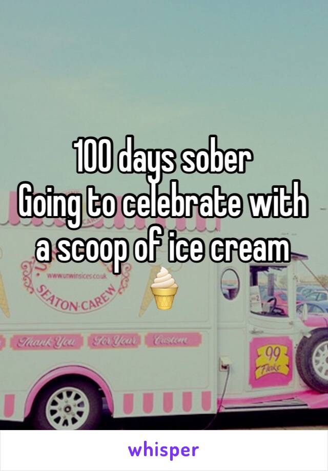 100 days sober 
Going to celebrate with a scoop of ice cream
🍦
