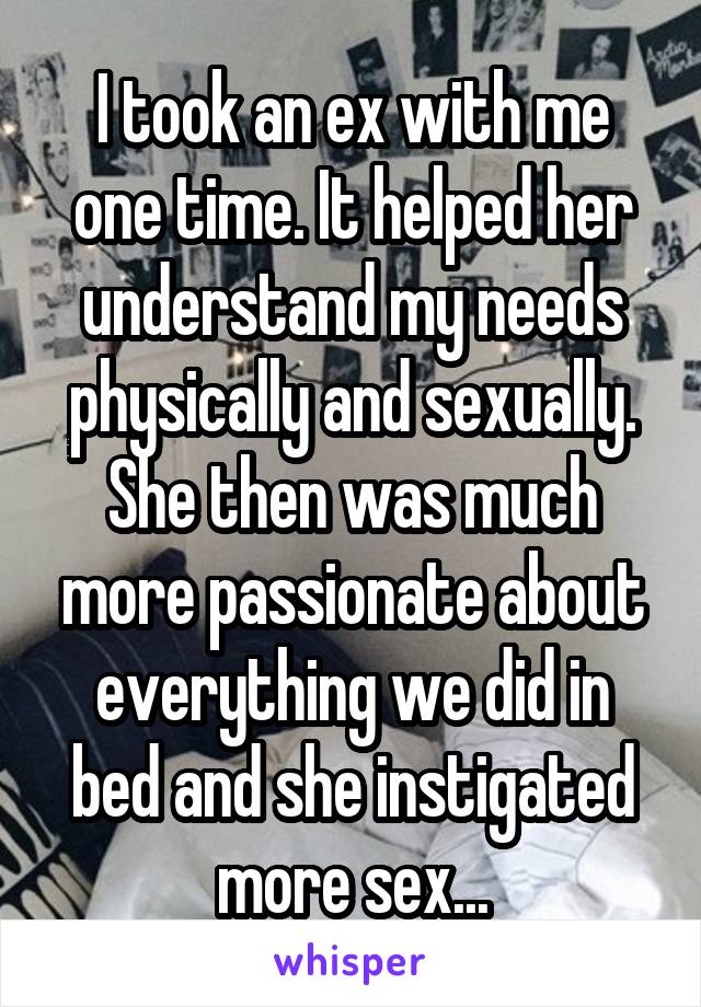 I took an ex with me one time. It helped her understand my needs physically and sexually. She then was much more passionate about everything we did in bed and she instigated more sex...