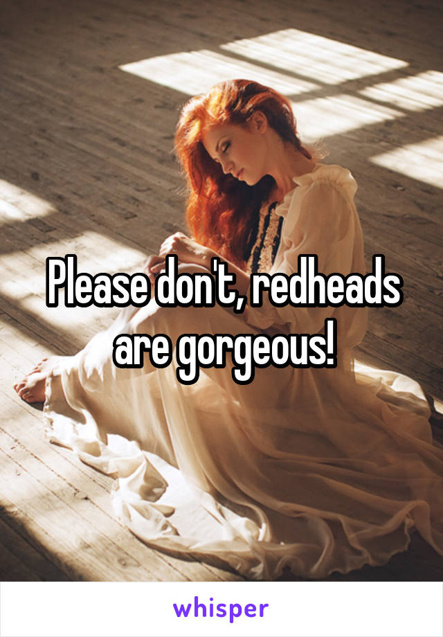 Please don't, redheads are gorgeous!