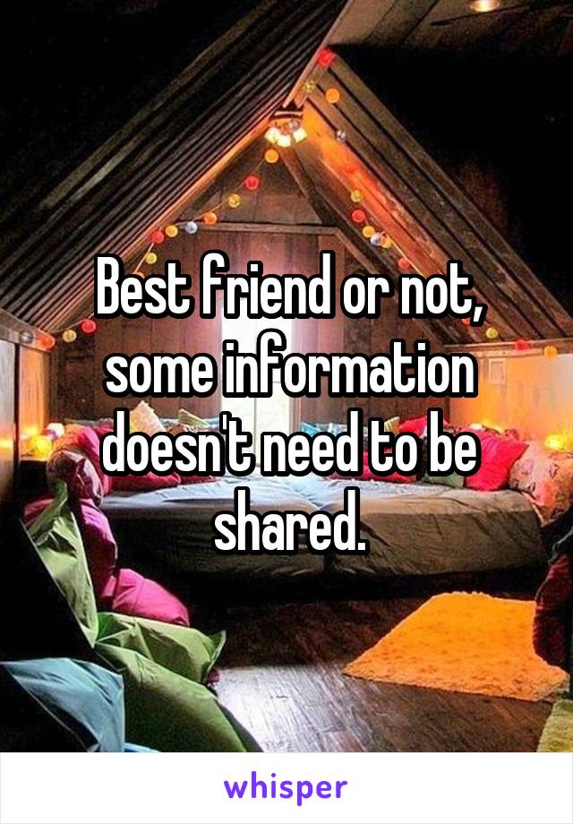 Best friend or not, some information doesn't need to be shared.