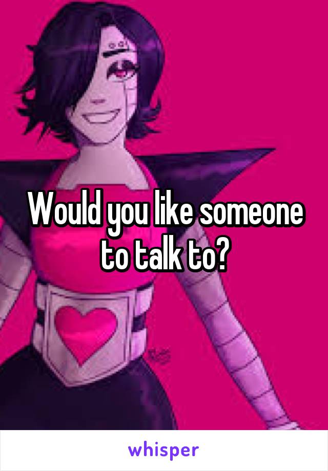 Would you like someone to talk to?