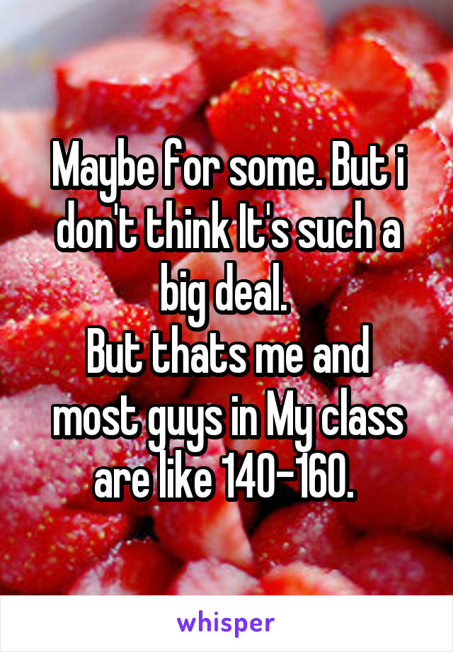 Maybe for some. But i don't think It's such a big deal. 
But thats me and most guys in My class are like 140-160. 