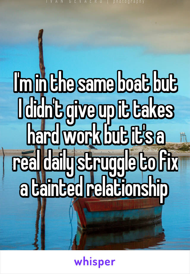 I'm in the same boat but I didn't give up it takes hard work but it's a real daily struggle to fix a tainted relationship 