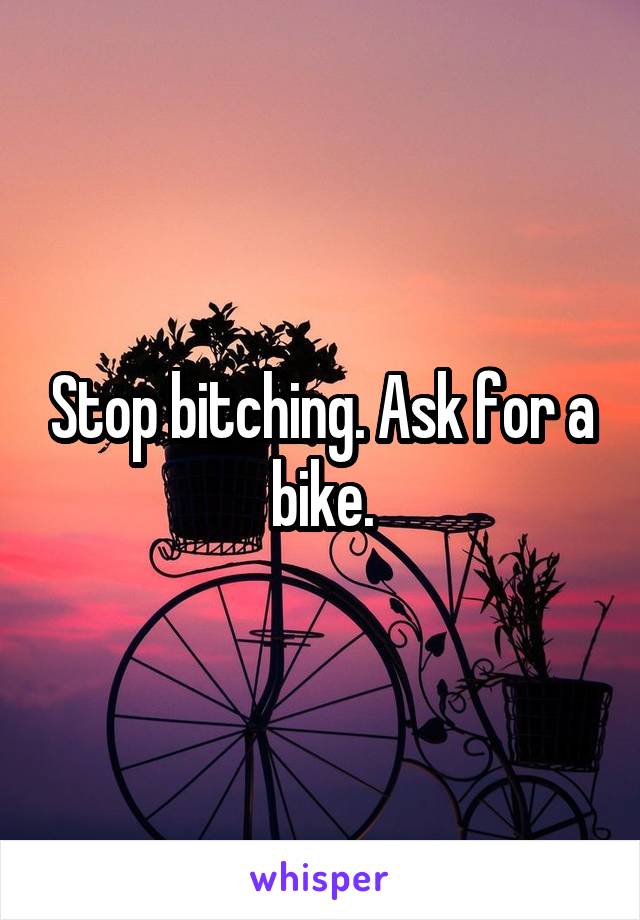 Stop bitching. Ask for a bike.