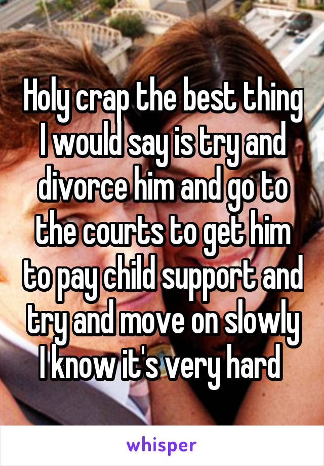 Holy crap the best thing I would say is try and divorce him and go to the courts to get him to pay child support and try and move on slowly I know it's very hard 