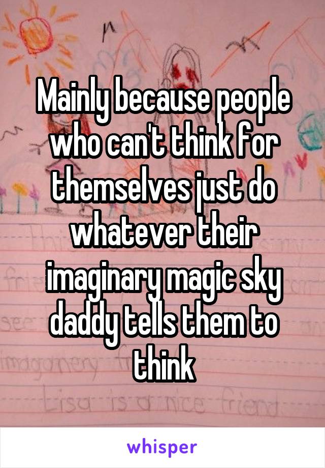 Mainly because people who can't think for themselves just do whatever their imaginary magic sky daddy tells them to think