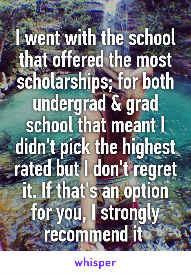 I went with the school that offered the most scholarships; for both undergrad & grad school that meant I didn't pick the highest rated but I don't regret it. If that's an option for you, I strongly recommend it 