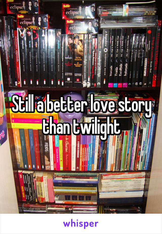 Still a better love story than twilight